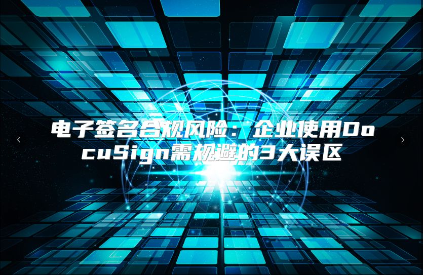 电子签名合规风险：企业使用DocuSign需规避的3大误区