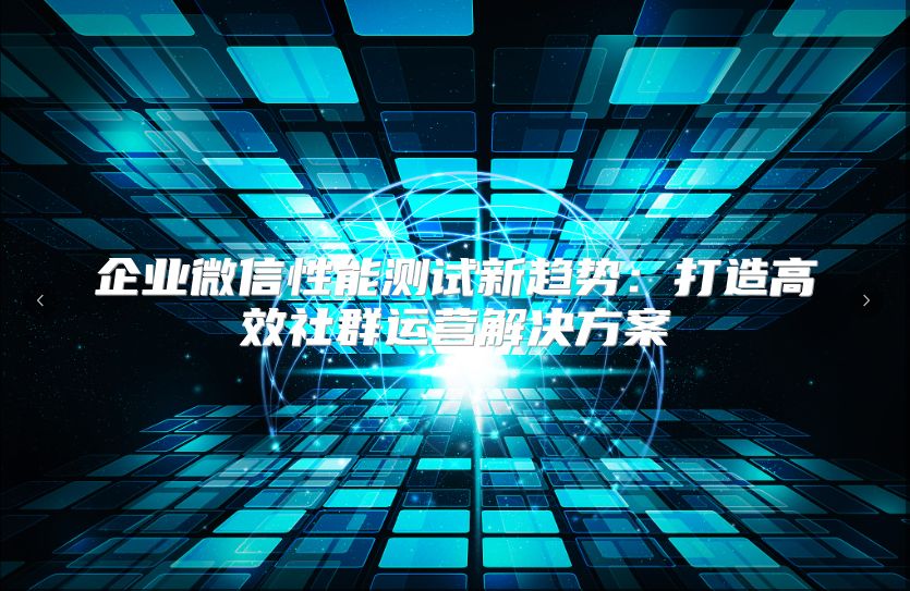 企业微信性能测试新趋势：打造高效社群运营解决方案