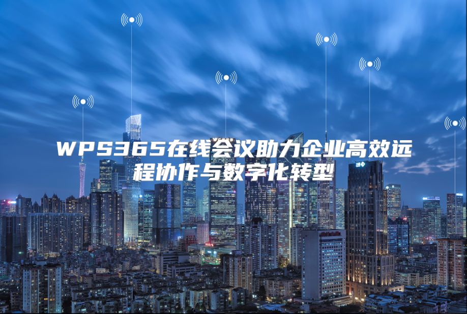 WPS365在线会议助力企业高效远程协作与数字化转型