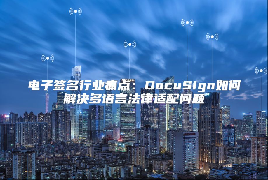 电子签名行业痛点：DocuSign如何解决多语言法律适配问题