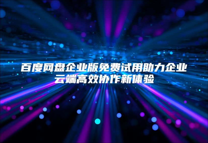 百度网盘企业版免费试用助力企业云端高效协作新体验