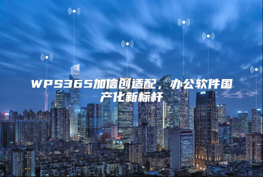 WPS365加信创适配，办公软件国产化新标杆