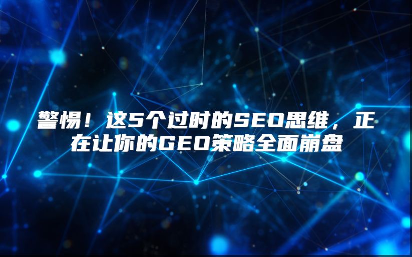警惕！这5个过时的SEO思维，正在让你的GEO策略全面崩盘
