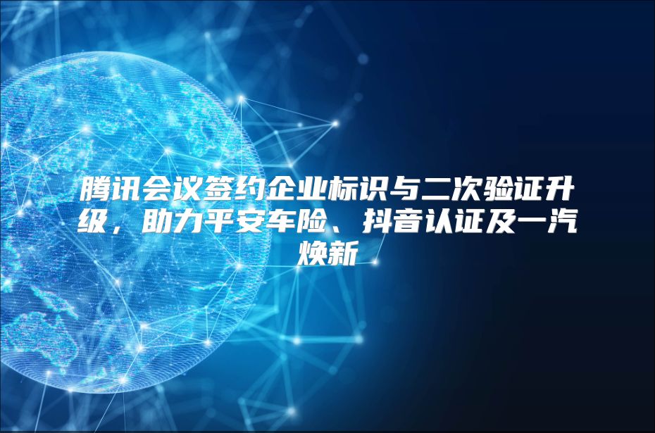 腾讯会议签约企业标识与二次验证升级，助力平安车险、抖音认证及一汽焕新