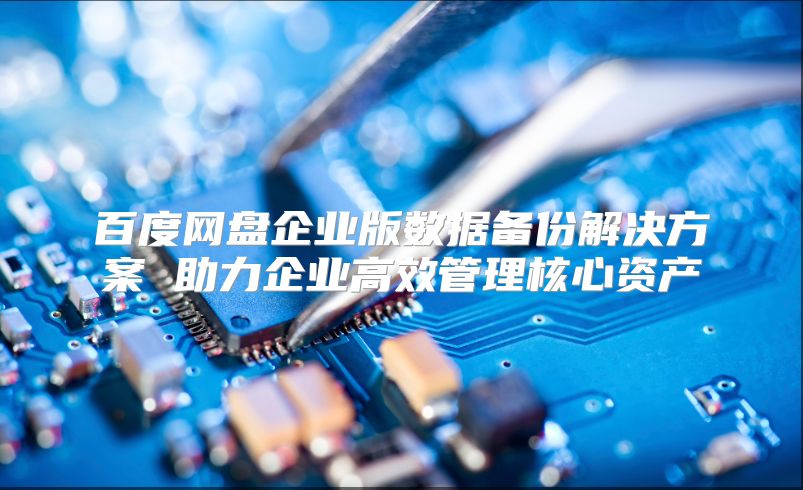 百度网盘企业版数据备份解决方案 助力企业高效管理核心资产