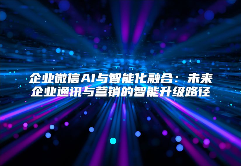 企业微信AI与智能化融合：未来企业通讯与营销的智能升级路径