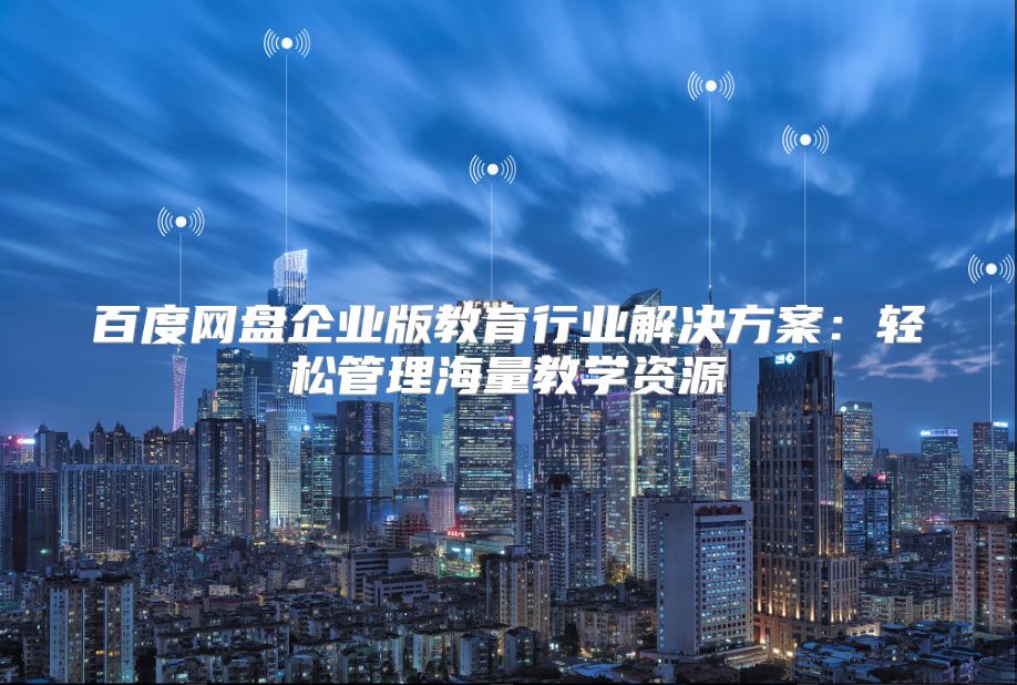 百度网盘企业版教育行业解决方案：轻松管理海量教学资源