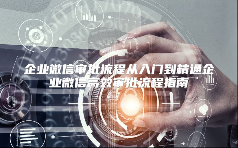 企业微信审批流程从入门到精通企业微信高效审批流程指南