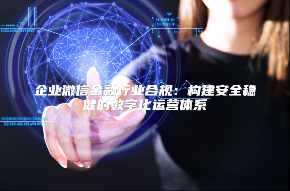 企业微信金融行业合规：构建安全稳健的数字化运营体系