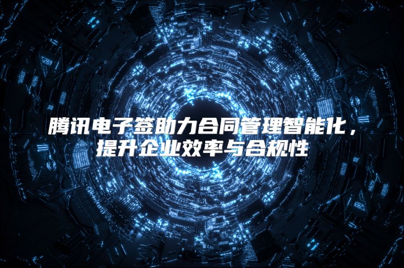 腾讯电子签助力合同管理智能化，提升企业效率与合规性