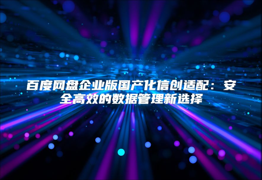 百度网盘企业版国产化信创适配：安全高效的数据管理新选择
