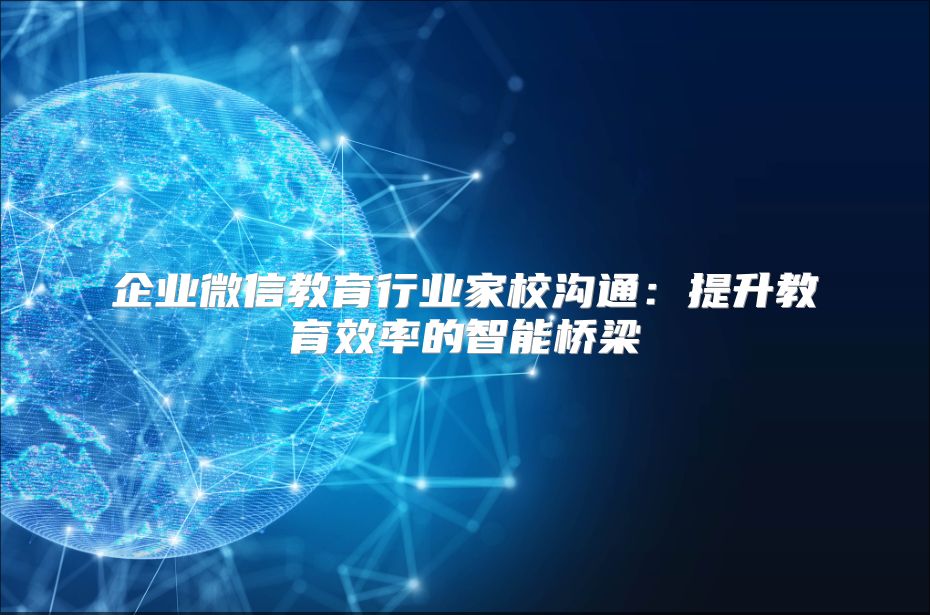 企业微信教育行业家校沟通：提升教育效率的智能桥梁