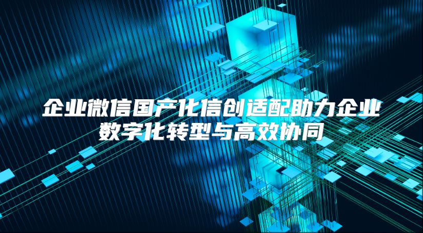 企业微信国产化信创适配助力企业数字化转型与高效协同