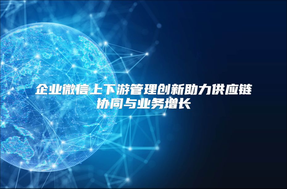 企业微信上下游管理创新助力供应链协同与业务增长