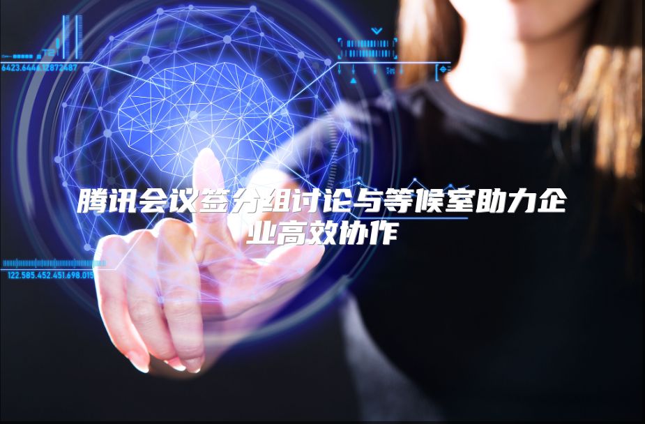 腾讯会议签分组讨论与等候室助力企业高效协作