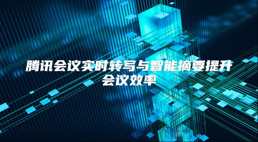 腾讯会议实时转写与智能摘要提升会议效率