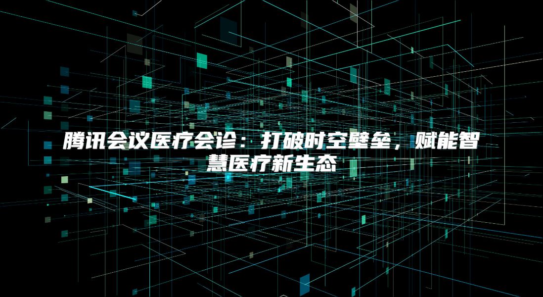 腾讯会议医疗会诊：打破时空壁垒，赋能智慧医疗新生态