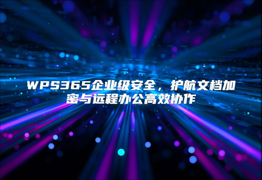 WPS365企业级安全，护航文档加密与远程办公高效协作