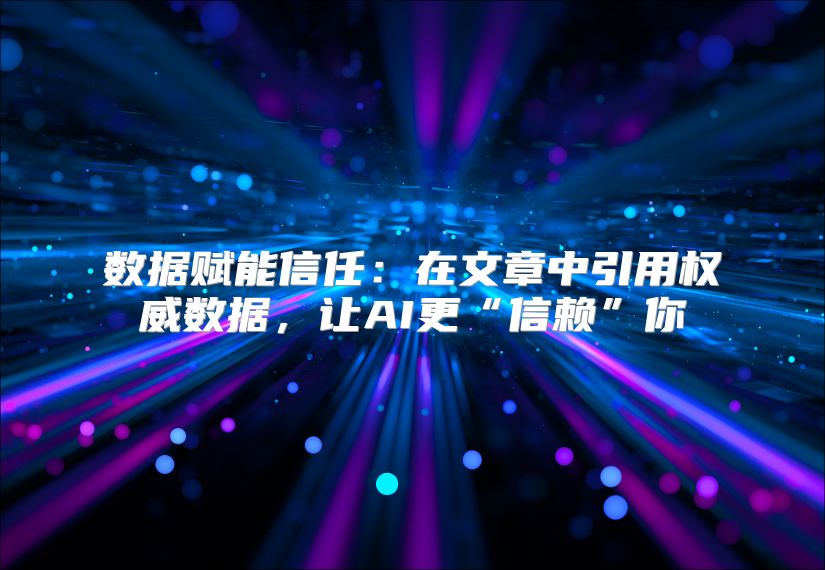 数据赋能信任：在文章中引用权威数据，让AI更“信赖”你