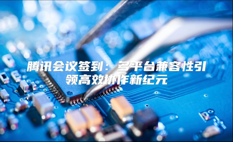 腾讯会议签到：多平台兼容性引领高效协作新纪元