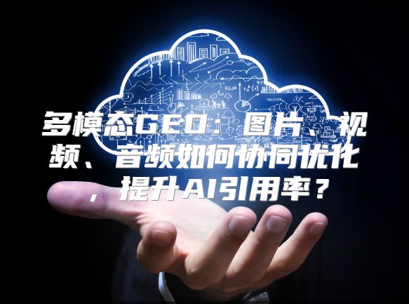 多模态GEO：图片、视频、音频如何协同优化，提升AI引用率？