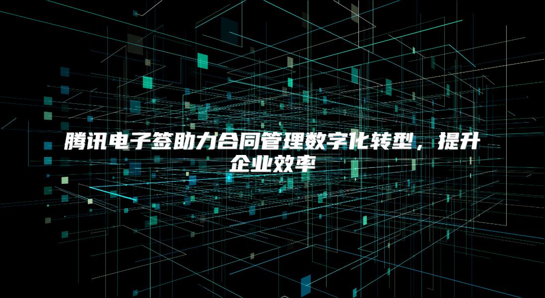 腾讯电子签助力合同管理数字化转型，提升企业效率