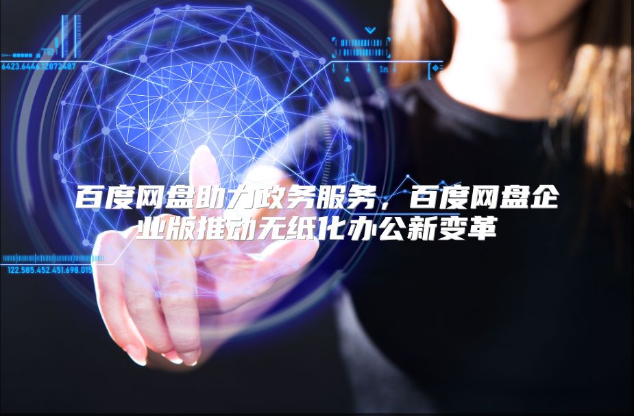 百度网盘助力政务服务，百度网盘企业版推动无纸化办公新变革