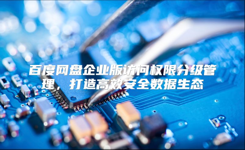 百度网盘企业版访问权限分级管理，打造高效安全数据生态