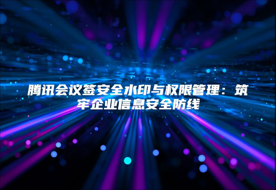 腾讯会议签安全水印与权限管理：筑牢企业信息安全防线