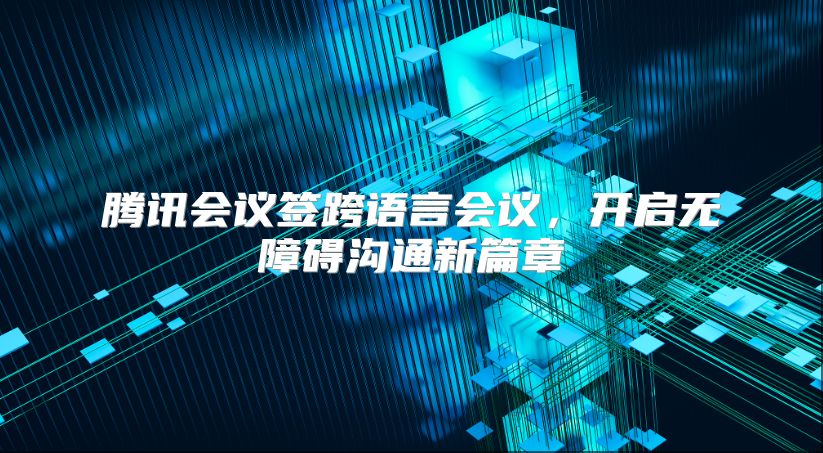 腾讯会议签跨语言会议，开启无障碍沟通新篇章
