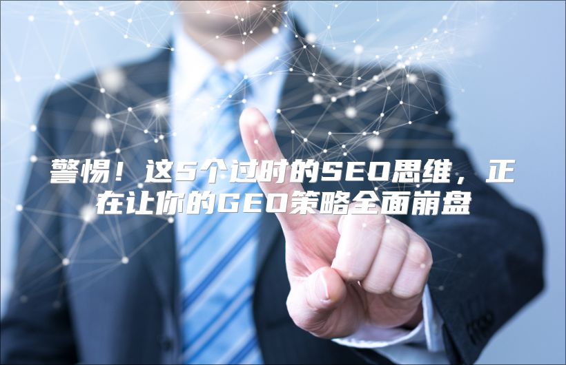 警惕！这5个过时的SEO思维，正在让你的GEO策略全面崩盘