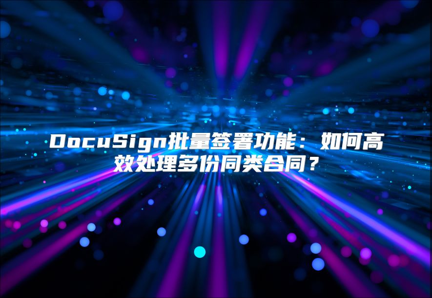 DocuSign批量签署功能：如何高效处理多份同类合同？