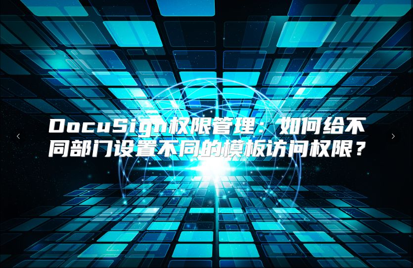 DocuSign权限管理：如何给不同部门设置不同的模板访问权限？