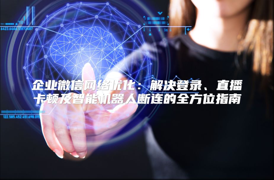 企业微信网络优化：解决登录、直播卡顿及智能机器人断连的全方位指南