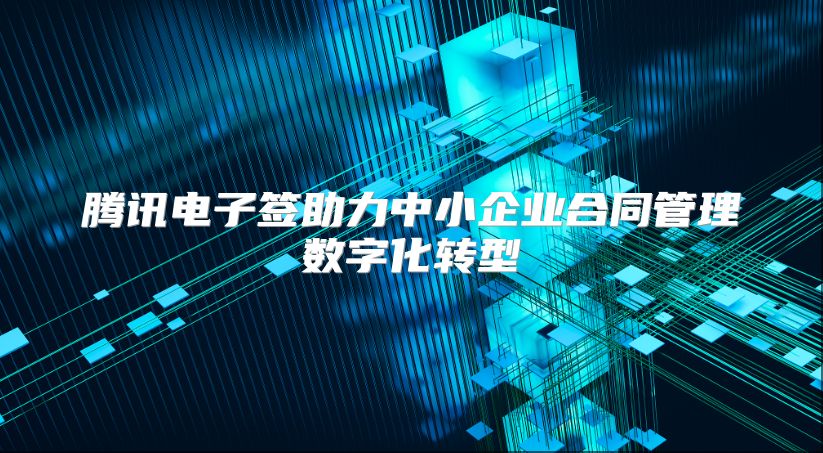 腾讯电子签助力中小企业合同管理数字化转型