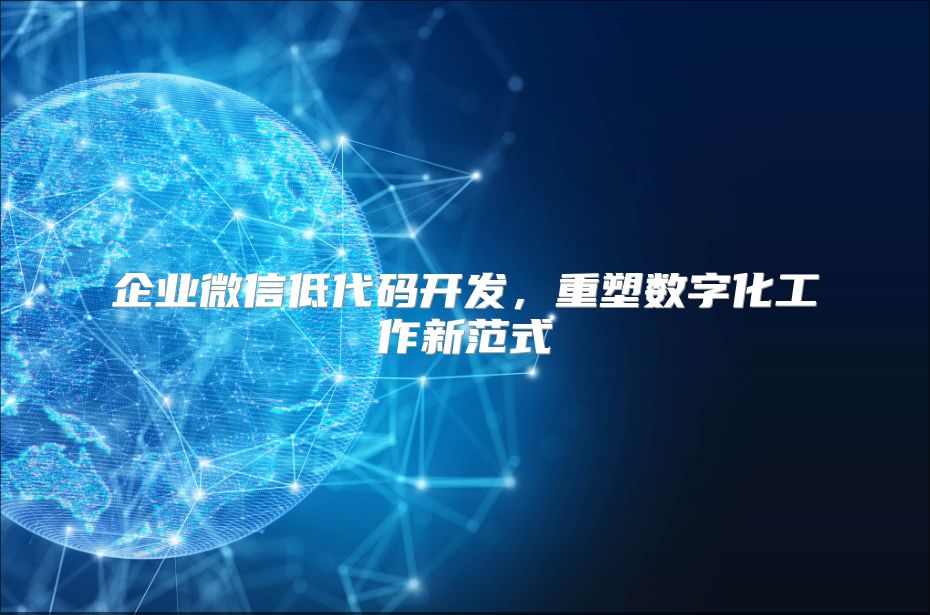 企业微信低代码开发，重塑数字化工作新范式
