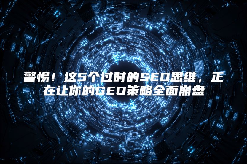 警惕！这5个过时的SEO思维，正在让你的GEO策略全面崩盘