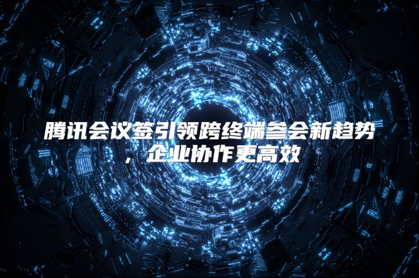 腾讯会议签引领跨终端参会新趋势，企业协作更高效