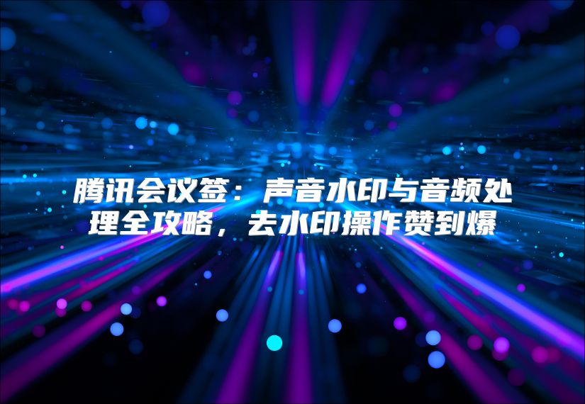腾讯会议签：声音水印与音频处理全攻略，去水印操作赞到爆