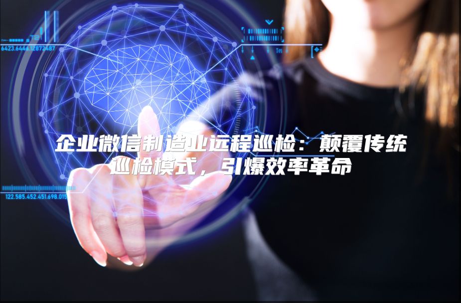 企业微信制造业远程巡检：颠覆传统巡检模式，引爆效率革命