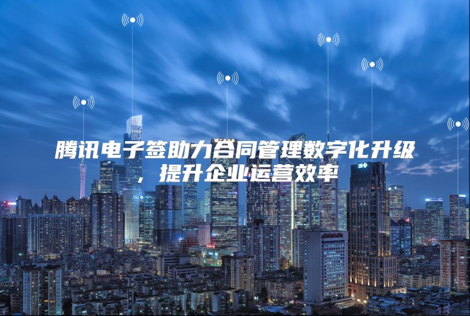 腾讯电子签助力合同管理数字化升级，提升企业运营效率