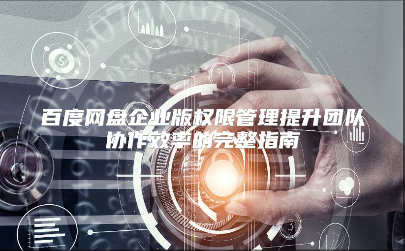 百度网盘企业版权限管理提升团队协作效率的完整指南