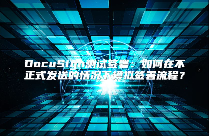 DocuSign测试签署：如何在不正式发送的情况下模拟签署流程？
