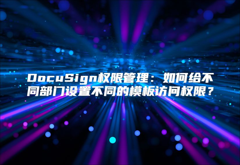 DocuSign权限管理：如何给不同部门设置不同的模板访问权限？
