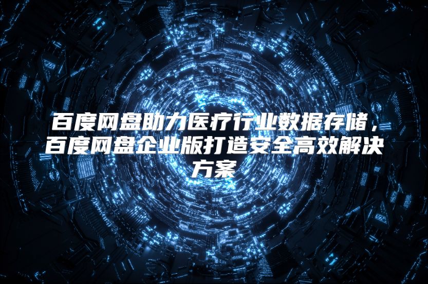 百度网盘助力医疗行业数据存储，百度网盘企业版打造安全高效解决方案