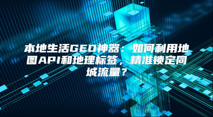 本地生活GEO神器：如何利用地图API和地理标签，精准锁定同城流量？