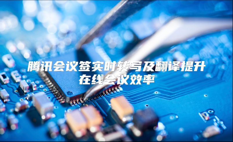 腾讯会议签实时转写及翻译提升在线会议效率