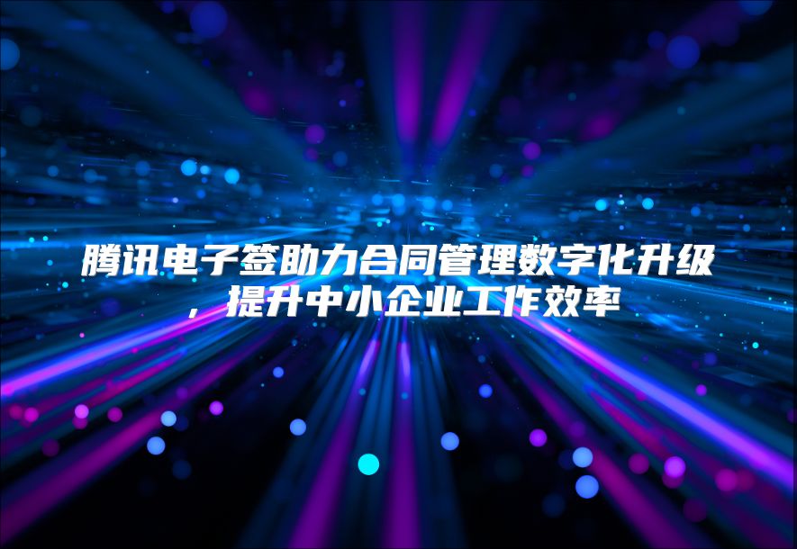 腾讯电子签助力合同管理数字化升级，提升中小企业工作效率