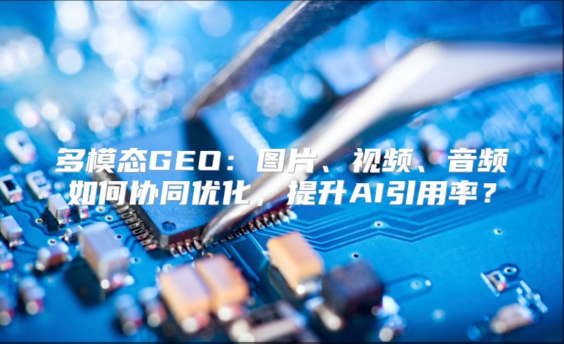 多模态GEO：图片、视频、音频如何协同优化，提升AI引用率？