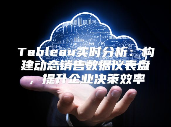 Tableau实时分析：构建动态销售数据仪表盘，提升企业决策效率